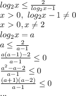 log_2x \leq \frac{2}{log_2x-1} \\&#10;x\ \textgreater \ 0, \ log_2x-1 \neq 0\\&#10;x\ \textgreater \ 0, x \neq 2\\&#10;log_2x=a\\&#10;a \leq \frac{2}{a-1} \\&#10; \frac{a(a-1)-2}{a-1} \leq 0\\&#10; \frac{a^2-a-2}{a-1} \leq 0\\&#10; \frac{(a+1)(a-2)}{a-1} \leq 0\\&#10;...\\