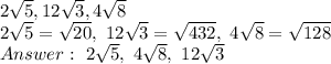 2 \sqrt{5} , 12 \sqrt{3} , 4 \sqrt{8} \\&#10;2 \sqrt{5}= \sqrt{20} , \ 12 \sqrt{3}= \sqrt{432} , \ 4 \sqrt{8}= \sqrt{128} \\&#10;Answer: \ 2 \sqrt{5}, \ 4 \sqrt{8} , \ 12 \sqrt{3}