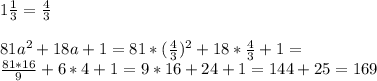 1 \frac{1}{3}= \frac{4}{3} \\ \\ 81a^2+18a+1=81*( \frac{4}{3} )^2+18* \frac{4}{3} +1= \\ \frac{81*16}{9} +6*4+1= 9*16+24+1=144+25=169