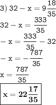 \displaystyle \tt 3) \: 32-x=9\frac{18}{35}\\\displaystyle \tt 32-x=\frac{333}{35}\\\displaystyle \tt -x=\frac{333}{35}-32\\\displaystyle \tt -x=-\frac{787}{35}\\\displaystyle \tt x=\frac{787}{35}\\\displaystyle \tt \boxed{\bold{x=22\frac{17}{35}}}