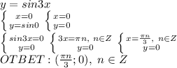 \\y=sin3x&#10;\\ \left \{ {{x=0} \atop {y=sin0}} \right. \left \{ {{x=0} \atop {y=0}} \right. &#10;\\ \left \{ {{sin3x=0} \atop {y=0}} \right. \left \{ {{3x=\pi n,\ n\in Z} \atop {y=0}} \right. &#10; \left \{ {{x=\frac{\pi n}{3},\ n\in Z} \atop {y=0}} \right. &#10;\\OTBET:(\frac{\pi n}{3};0),\ n\in Z