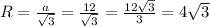 R= \frac{a}{ \sqrt{3} } =\frac{12}{ \sqrt{3} } =\frac{12\sqrt{3}}{ 3 } =4\sqrt{3}