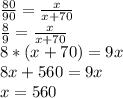 \frac{80}{90} =\frac{x}{x+70}\\\frac{8}{9}=\frac{x}{x+70} \\ 8*(x+70)=9x\\8x+560=9x\\x=560\\