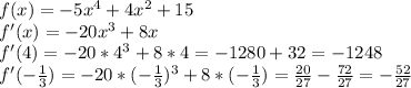 f(x)=-5x^4+4x^2+15 \\ f'(x)=-20x^3+8x \\ f'(4)=-20*4^3+8*4=-1280+32=-1248 \\ f'(- \frac{1}{3} )=-20*(- \frac{1}{3} )^3+8*(- \frac{1}{3} )= \frac{20}{27}- \frac{72}{27} = -\frac{52}{27}