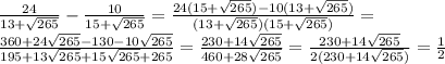 \frac{24}{13+ \sqrt{265} }- \frac{10}{15+ \sqrt{265} } = \frac{24(15+ \sqrt{265})-10(13+ \sqrt{265} )}{(13+ \sqrt{265} )(15+ \sqrt{265}) } = \\ &#10; \frac{360+24 \sqrt{265}-130-10 \sqrt{265} }{195+13 \sqrt{265}+15 \sqrt{265} +265 } =&#10; \frac{230+14 \sqrt{265} }{460+28 \sqrt{265} } =\frac{230+14 \sqrt{265} }{2(230+14 \sqrt{265}) }= \frac{1}{2} &#10;&#10;