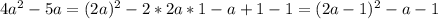 4 a^{2} -5a=(2a)^{2}-2*2a*1-a+1-1=(2a-1)^{2}-a-1