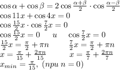 \cos\alpha+\cos\beta=2\cos\frac{\alpha+\beta}2\cdot\cos\frac{\alpha-\beta}2\\\cos11x+\cos4x=0\\\cos\frac{15}2x\cdot\cos\frac72x=0\\\cos\frac{15}2x=0\quad\;\;u\quad\;\cos\frac72x=0\\\frac{15}2x=\frac\pi2+\pi n\;\;\;\;\;\quad\frac72x=\frac\pi2+\pi n\\x=\frac{\pi}{15}+\frac{2\pi n}{15}\quad\quad\;\;\; x=\frac\pi7+\frac{2\pi n}7\\x_{min}=\frac\pi{15},\;(npu\;n=0)