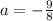 a = - \frac{9}{8}