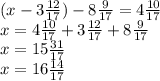 (x-3\frac{12}{17})-8\frac{9}{17}=4\frac{10}{17}\\x=4\frac{10}{17}+3\frac{12}{17}+8\frac{9}{17}\\x=15\frac{31}{17}\\x=16\frac{14}{17}