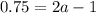 0.75=2a-1