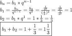 b_n=b_1*q^{n-1}\\b_1=\frac{b_n}{q^{n-1}}=\frac{b_4}{q^3}=\frac{\frac{1}{27}}{(\frac{1}{3})^3}=\frac{\frac{1}{27}}{\frac{1}{27}}=1\\b_2=b_1*q^1=1*\frac{1}{3}=\frac{1}{3}\\\boxed{b_1+b_2=1+\frac{1}{3}=1\frac{1}{3}}