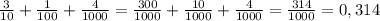 \frac{3}{10} + \frac{1}{100} + \frac{4}{1000} = \frac{300}{1000} + \frac{10}{1000} + \frac{4}{1000} = \frac{314}{1000} = 0,314