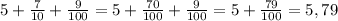 5+ \frac{7}{10} + \frac{9}{100} =5+ \frac{70}{100} + \frac{9}{100} =5+ \frac{79}{100} =5,79