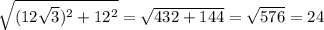 \sqrt{(12 \sqrt{3})^2+12^2 }= \sqrt{432+144}= \sqrt{576} =24