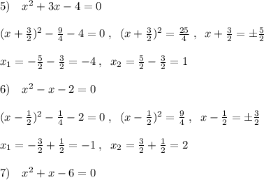 5)\quad x^2+3x-4=0\\\\(x+\frac{3}{2})^2-\frac{9}{4}-4=0\; ,\; \; (x+\frac{3}{2})^2=\frac{25}{4}\; ,\; \; x+\frac{3}{2}=\pm \frac{5}{2}\\\\x_1=-\frac{5}{2}-\frac{3}{2}=-4\; ,\; \; x_2=\frac{5}{2}-\frac{3}{2}=1\\\\6)\quad x^2-x-2=0\\\\(x-\frac{1}{2})^2-\frac{1}{4}-2=0\; ,\; \; (x-\frac{1}{2})^2=\frac{9}{4}\; ,\; \; x-\frac{1}{2}=\pm \frac{3}{2}\\\\x_1=-\frac{3}{2}+\frac{1}{2}=-1\; ,\; \; x_2=\frac{3}{2}+\frac{1}{2}=2\\\\7)\quad x^2+x-6=0