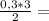 \frac{0,3*3}{2} =