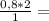 \frac{0,8*2}{1} =