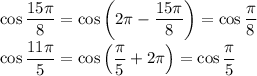 \cos \dfrac{15 \pi }{8}= \cos\left(2 \pi - \dfrac{15 \pi }{8}\right)= \cos \dfrac{ \pi }{8}&#10;\\\&#10;\cos \dfrac{11\pi }{5}= \cos\left( \dfrac{\pi }{5}+2 \pi \right)= \cos \dfrac{ \pi }{5}