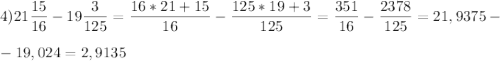 4) \displaystyle 21\frac{15}{16} -19\frac{3}{125} =\frac{16*21+15}{16} -\frac{125*19+3}{125} =\frac{351}{16} -\frac{2378}{125} =21,9375-\\\\-19,024=2,9135