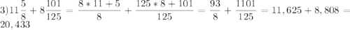 3)\displaystyle 11 \frac{5}{8} +8 \frac{101}{125} =\frac{8*11+5}{8} +\frac{125*8+101}{125} =\frac{93}{8} +\frac{1101}{125} =11,625+8,808=20,433