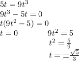 5t=9t^3 \\ 9t^3-5t=0 \\ t(9t^2-5)=0 \\ t=0~~~~~~~~~~~9t^2=5 \\ ~~~~~~~~~~~~~~~~~~~t^2= \frac{5}{9} \\ ~~~~~~~~~~~~~~~~~~~t=б \frac{ \sqrt{5} }{3}