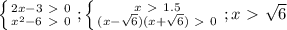 \left \{ {{2x-3\ \textgreater \ 0} \atop {x^2-6\ \textgreater \ 0}} \right. ; \left \{ {{x\ \textgreater \ 1.5} \atop {(x- \sqrt{6} )(x+ \sqrt{6} )\ \textgreater \ 0}} \right. ; x\ \textgreater \ \sqrt{6}