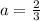 a=\frac{2}{3}