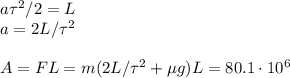 a\tau^2/2 = L\\&#10;a = 2L/\tau^2\\\\&#10;A = FL = m(2L/\tau^2+\mu g)L = 80.1\cdot10^6