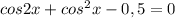 cos2x + cos^2x - 0,5 = 0