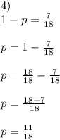 &#10;4) \\ 1-p=\frac{7}{18} \\\\p = 1- \frac{7}{18} \\\\p = \frac{18}{18} - \frac{7}{18} \\\\p = \frac{18-7}{18} \\\\p = \frac{11}{18}