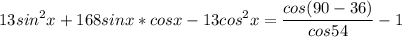 \displaystyle 13sin^2x+168sinx*cosx-13cos^2x= \frac{cos(90-36)}{cos54}-1