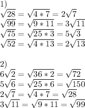 1) \\ \sqrt{28}= \sqrt{4*7}=2 \sqrt{7} \\ \sqrt{99}= \sqrt{9*11}=3 \sqrt{11} \\ \sqrt{75}= \sqrt{25*3}=5 \sqrt{3} \\ \sqrt{52}= \sqrt{4*13}=2 \sqrt{13} \\ \\ 2) \\ 6 \sqrt{2}= \sqrt{36*2}= \sqrt{72} \\ 5 \sqrt{6}= \sqrt{25*6}= \sqrt{150} \\ 2 \sqrt{7}= \sqrt{4*7}= \sqrt{28} \\ 3 \sqrt{11}= \sqrt{9*11}= \sqrt{99}