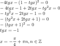 -4tg x-(1-tgx)^2=0\\ -4tg x-1+2tgx-tg^2x=0\\ -tg^2x-2tg x-1=0\\ -(tg^2x+2tg x+1)=0\\ -(tg x+1)^2=0\\ tg x = -1\\ \\ x=- \dfrac{\pi}{4}+ \pi n ,n \in \mathbb{Z}