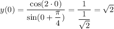 y(0)= \dfrac{\cos(2\cdot 0)}{\sin (0+ \dfrac{\pi}{4} )} = \dfrac{1}{ \dfrac{1}{\sqrt{2}} } =\sqrt{2}