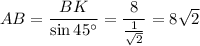 AB= \dfrac{BK}{\sin45а} = \dfrac{8}{ \frac{1}{ \sqrt{2} } } =8 \sqrt{2}