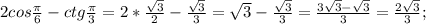 2cos\frac{\pi }{6} -ctg \frac{\pi }{3} = 2*\frac{\sqrt{3} }{2} -\frac{\sqrt{3} }{3} =\sqrt{3} -\frac{\sqrt{3} }{3} = \frac{3\sqrt{3} -\sqrt{3} }{3} =\frac{2\sqrt{3} }{3} ;