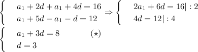 \begin{cases}&#10; & \text{ } a_1+2d+a_1+4d=16 \\ &#10; & \text{ } a_1+5d-a_1-d=12 &#10;\end{cases}\Rightarrow\begin{cases}&#10; & \text{ } 2a_1+6d=16|:2 \\ &#10; & \text{ } 4d=12|:4 &#10;\end{cases}\\ \\ \begin{cases}&#10; & \text{ } a_1+3d=8 \,\,\,\,\,\,\,\,\,\,\,\,\,\,\,\,\,\,\,\,\,\,(\star)\\ &#10; & \text{ } d=3 &#10;\end{cases}