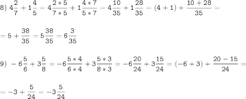 \tt\displaystyle 8)\ 4\frac{2}{7}+1\frac{4}{5}=4\frac{2*5}{7*5}+1\frac{4*7}{5*7}=4\frac{10}{35}+1\frac{28}{35}=(4+1)+\frac{10+28}{35}=\\\\\\=5+\frac{38}{35}=5\frac{38}{35}=6\frac{3}{35} \\\\\\9)\ -6\frac{5}{6}+3\frac{5}{8}=-6\frac{5*4}{6*4}+3\frac{5*3}{8*3}=-6\frac{20}{24}+3\frac{15}{24}=(-6+3)+\frac{20-15}{24}=\\\\\\=-3+\frac{5}{24}=-3\frac{5}{24}