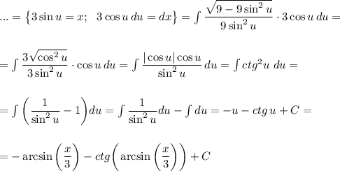 ...=\big \{3\sin u=x;\,\,\,\,3\cos u\, du=dx\big\}=\int \dfrac{ \sqrt{9-9\sin^2u} }{9\sin^2u} \cdot3\cos u\, du=\\ \\ \\ =\int \dfrac{3 \sqrt{\cos^2u} }{3\sin^2u} \cdot \cos u\,du=\int \dfrac{|\cos u|\cos u}{\sin^2u} \, du=\int ctg^2u\,\, du=\\ \\ \\ =\int \bigg ( \dfrac{1}{\sin^2u} -1\bigg)du =\int \dfrac{1}{\sin^2u} du-\int du=-u-ctg \, u+C= \\ \\ \\ =-\arcsin\bigg( \dfrac{x}{3} \bigg)-ctg\bigg(\arcsin\bigg( \dfrac{x}{3} \bigg)\bigg)+C