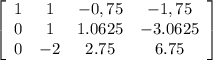 \left[\begin{array}{cccc}1&1&-0,75&-1,75\\0&1&1.0625&-3.0625\\0&-2&2.75&6.75\\\end{array}\right]