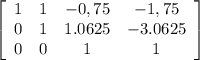 \left[\begin{array}{cccc}1&1&-0,75&-1,75\\0&1&1.0625&-3.0625\\0&0&1&1\\\end{array}\right]