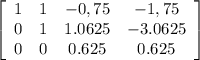 \left[\begin{array}{cccc}1&1&-0,75&-1,75\\0&1&1.0625&-3.0625\\0&0&0.625&0.625\\\end{array}\right]