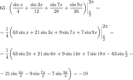 63\cdot \bigg(\dfrac{\sin x}{4} + \dfrac{\sin3x}{12} + \dfrac{\sin7x}{28} + \dfrac{\sin 9x}{36}\bigg)\bigg|^\big{2\pi}_\big{ \frac{\pi}{2} }=\\ \\ \\ =\dfrac{1}{4} \bigg(63\sin x+21\sin 3x+9\sin7x+7\sin 9x\bigg)\bigg|^\big{2\pi}_\big{ \frac{\pi}{2} }=\\ \\ \\ = \dfrac{1}{4} \bigg(63\sin2 \pi +21\sin6 \pi +9\sin14 \pi +7\sin18\pi-63\sin \frac{\pi}{2} -\\ \\ \\ -21\sin\frac{3\pi}{2} -9\sin\frac{7\pi}{2} -7\sin\frac{9\pi}{2} \bigg)=-10