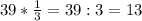 39 * \frac{1}{3} =39:3=13