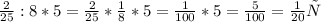 \frac{2}{25} :8 *5 = \frac{2}{25} * \frac{1}{8} *5= \frac{1}{100} *5= \frac{5}{100}= \frac{1}{20} т