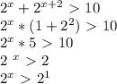 2^{x} + 2^{x+2} \ \textgreater \ 10&#10;&#10;&#10; 2^{x}*(1+ 2^{2} ) \ \textgreater \ 10&#10;&#10;&#10; 2^{x}*5\ \textgreater \ 10&#10;&#10;2 ^{x}\ \textgreater \ 2&#10;&#10; 2^{x}\ \textgreater \ 2^{1}