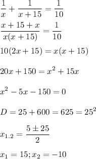 \displaystyle \frac{1}{x}+ \frac{1}{x+15}= \frac{1}{10}\\\\ \frac{x+15+x}{x(x+15)}= \frac{1}{10}\\\\10(2x+15)=x(x+15)\\\\20x+150=x^2+15x\\\\x^2-5x-150=0\\\\D=25+ 600=625=25^2\\\\x_{1.2}= \frac{5\pm 25}{2}\\\\x_1=15; x_2=-10