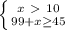 \left \{ {{x\ \textgreater \ 10} \atop {99+x \geq 45}} \right.