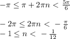 - \pi \leq \pi + 2 \pi n \ \textless \ \frac{5 \pi }{6} \\ \\ -2 \pi \leq 2 \pi n \ \textless \ -\frac{ \pi }{6} \\ -1 \leq n \ \textless \ - \frac{1}{12}