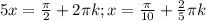 5x= \frac{ \pi }{2} +2 \pi k; x= \frac{ \pi }{10} + \frac{2}{5} \pi k